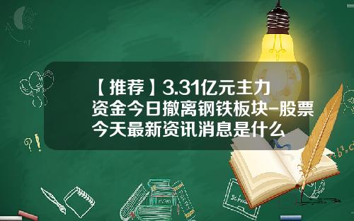 【推荐】3.31亿元主力资金今日撤离钢铁板块-股票今天最新资讯消息是什么
