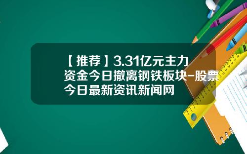 【推荐】3.31亿元主力资金今日撤离钢铁板块-股票今日最新资讯新闻网
