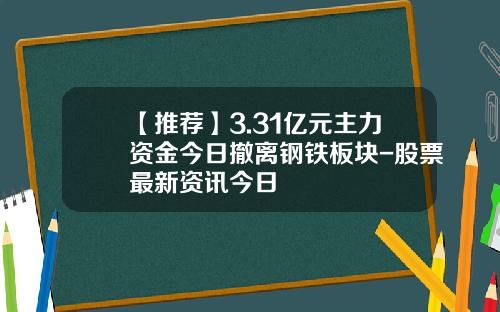 【推荐】3.31亿元主力资金今日撤离钢铁板块-股票最新资讯今日