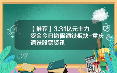 【推荐】3.31亿元主力资金今日撤离钢铁板块-重庆钢铁股票资讯
