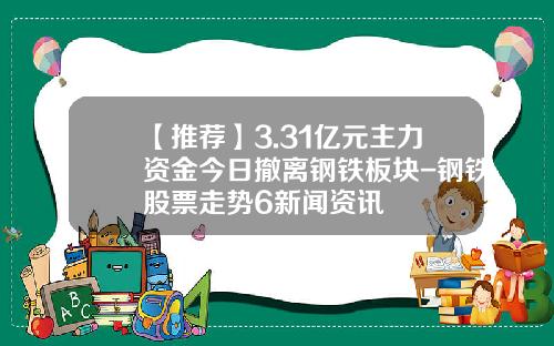 【推荐】3.31亿元主力资金今日撤离钢铁板块-钢铁股票走势6新闻资讯