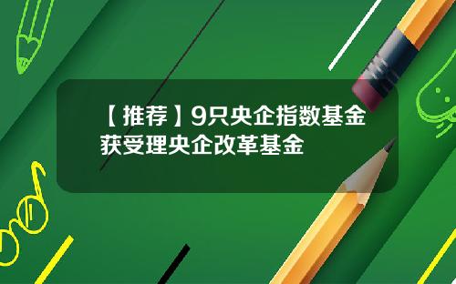 【推荐】9只央企指数基金获受理央企改革基金