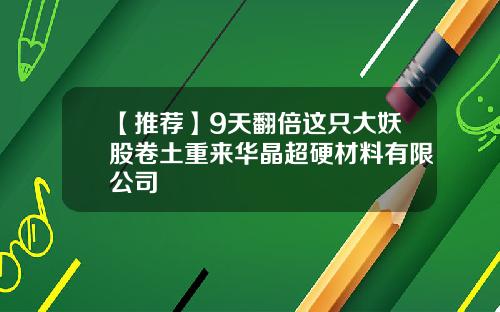 【推荐】9天翻倍这只大妖股卷土重来华晶超硬材料有限公司