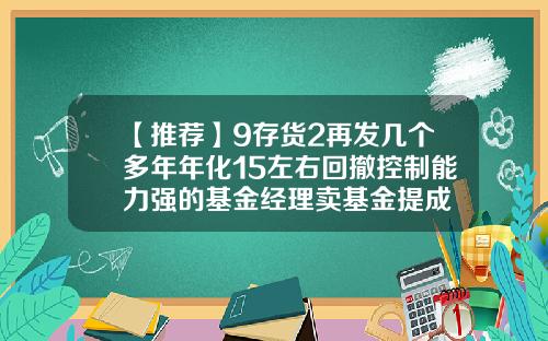 【推荐】9存货2再发几个多年年化15左右回撤控制能力强的基金经理卖基金提成