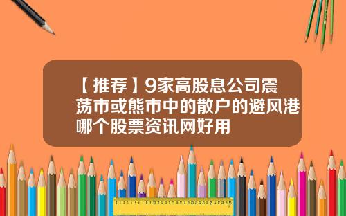 【推荐】9家高股息公司震荡市或熊市中的散户的避风港哪个股票资讯网好用