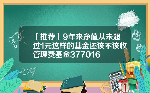 【推荐】9年来净值从未超过1元这样的基金还该不该收管理费基金377016