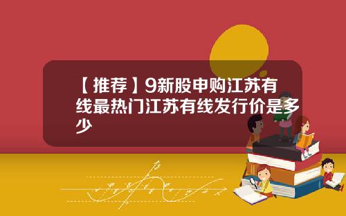 【推荐】9新股申购江苏有线最热门江苏有线发行价是多少