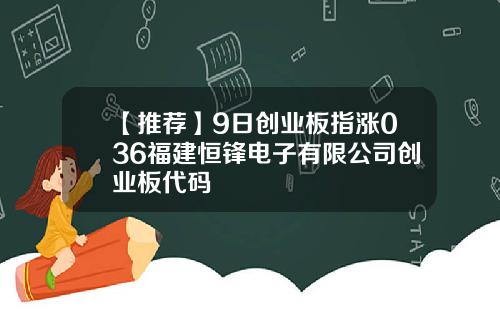 【推荐】9日创业板指涨036福建恒锋电子有限公司创业板代码
