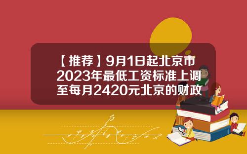 【推荐】9月1日起北京市2023年最低工资标准上调至每月2420元北京的财政收入是多少