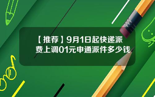 【推荐】9月1日起快递派费上调01元申通派件多少钱