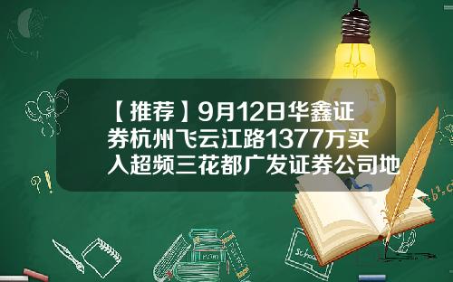 【推荐】9月12日华鑫证券杭州飞云江路1377万买入超频三花都广发证券公司地址