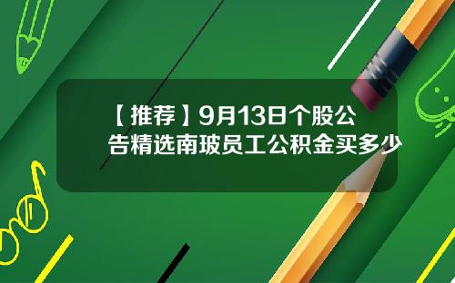 【推荐】9月13日个股公告精选南玻员工公积金买多少