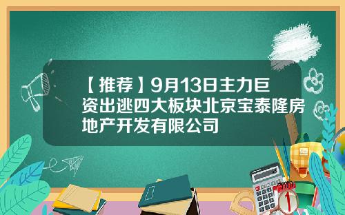 【推荐】9月13日主力巨资出逃四大板块北京宝泰隆房地产开发有限公司