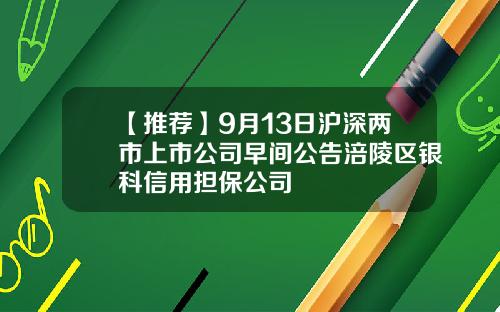 【推荐】9月13日沪深两市上市公司早间公告涪陵区银科信用担保公司