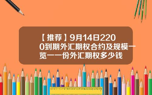 【推荐】9月14日2200到期外汇期权合约及规模一览一一份外汇期权多少钱