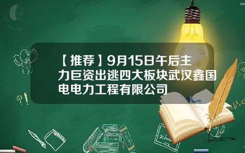 【推荐】9月15日午后主力巨资出逃四大板块武汉鑫国电电力工程有限公司