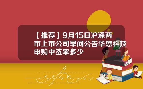 【推荐】9月15日沪深两市上市公司早间公告华懋科技申购中签率多少