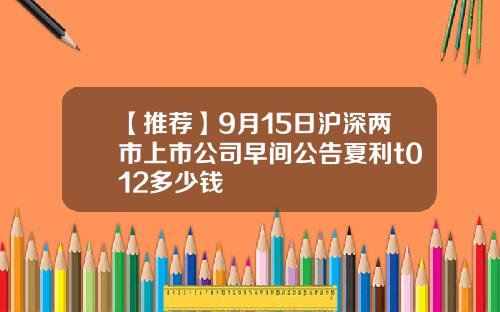 【推荐】9月15日沪深两市上市公司早间公告夏利t012多少钱
