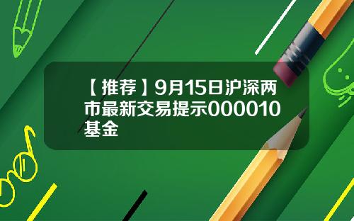 【推荐】9月15日沪深两市最新交易提示000010基金