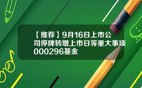 【推荐】9月16日上市公司停牌转增上市日等重大事项000296基金