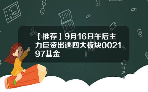 【推荐】9月16日午后主力巨资出逃四大板块002197基金