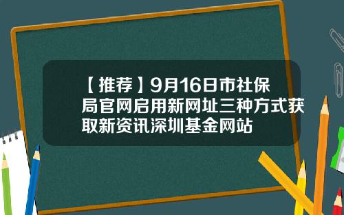 【推荐】9月16日市社保局官网启用新网址三种方式获取新资讯深圳基金网站