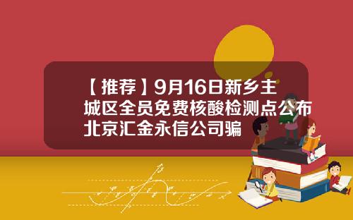 【推荐】9月16日新乡主城区全员免费核酸检测点公布北京汇金永信公司骗