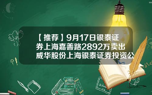 【推荐】9月17日银泰证券上海嘉善路2892万卖出威华股份上海银泰证券投资公司