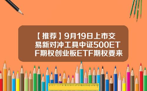 【推荐】9月19日上市交易新对冲工具中证500ETF期权创业板ETF期权要来了期指基金