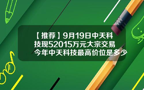 【推荐】9月19日中天科技现52015万元大宗交易今年中天科技最高价位是多少