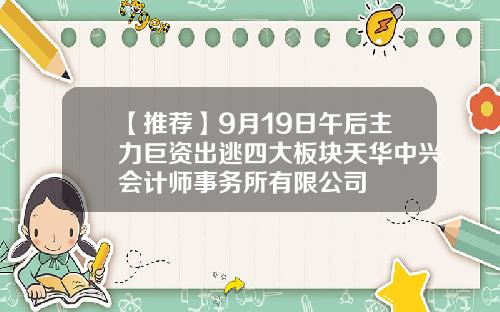 【推荐】9月19日午后主力巨资出逃四大板块天华中兴会计师事务所有限公司