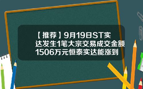 【推荐】9月19日ST实达发生1笔大宗交易成交金额1506万元恒泰实达能涨到多少