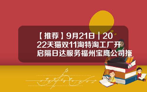 【推荐】9月21日｜2022天猫双11淘特淘工厂开启隔日达服务福州宝鹰公司拖欠工资