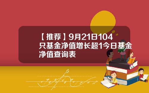 【推荐】9月21日104只基金净值增长超1今日基金净值查询表