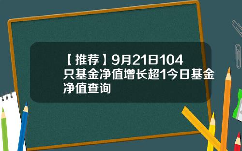 【推荐】9月21日104只基金净值增长超1今日基金净值查询