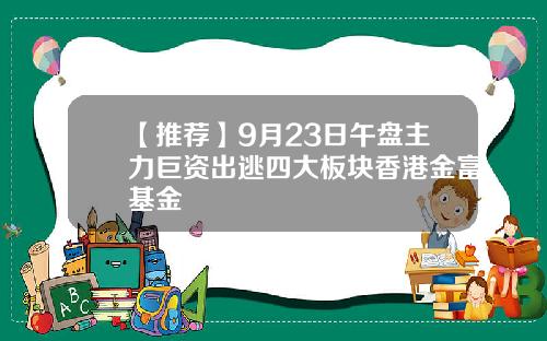 【推荐】9月23日午盘主力巨资出逃四大板块香港金富基金