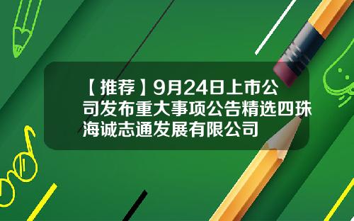 【推荐】9月24日上市公司发布重大事项公告精选四珠海诚志通发展有限公司