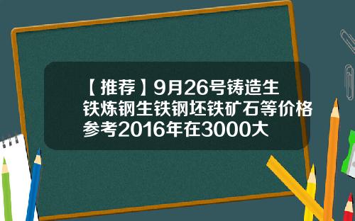 【推荐】9月26号铸造生铁炼钢生铁钢坯铁矿石等价格参考2016年在3000大卡煤多少钱