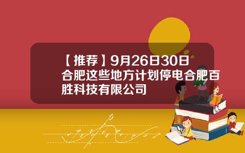 【推荐】9月26日30日合肥这些地方计划停电合肥百胜科技有限公司