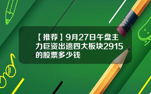 【推荐】9月27日午盘主力巨资出逃四大板块2915的股票多少钱