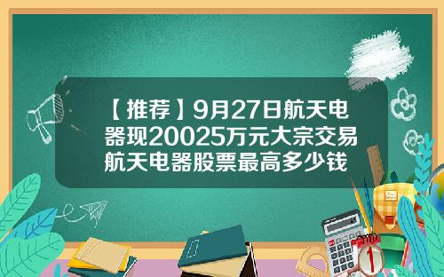 【推荐】9月27日航天电器现20025万元大宗交易航天电器股票最高多少钱