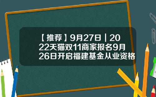 【推荐】9月27日｜2022天猫双11商家报名9月26日开启福建基金从业资格报名时间