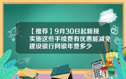 【推荐】9月30日起新规实施这些手续费有优惠能减免建设银行网银年费多少
