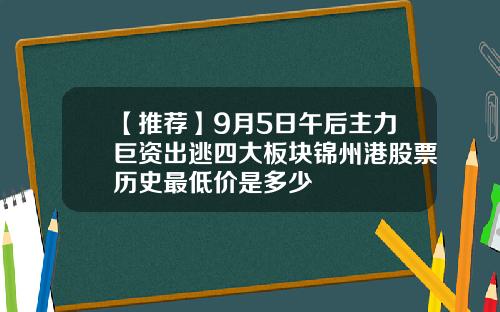 【推荐】9月5日午后主力巨资出逃四大板块锦州港股票历史最低价是多少