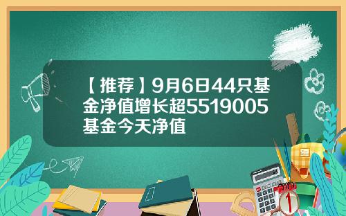 【推荐】9月6日44只基金净值增长超5519005基金今天净值