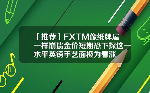 【推荐】FXTM像纸牌屋一样崩溃金价短期恐下探这一水平英镑手艺面极为看涨