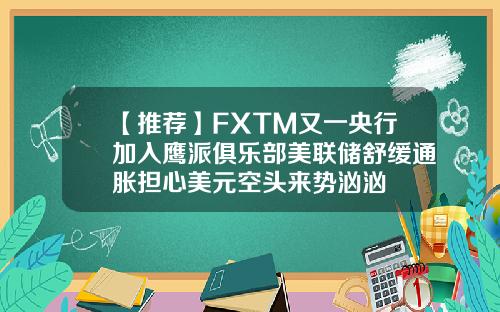 【推荐】FXTM又一央行加入鹰派俱乐部美联储舒缓通胀担心美元空头来势汹汹