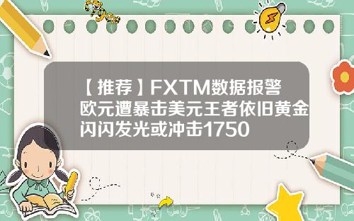 【推荐】FXTM数据报警欧元遭暴击美元王者依旧黄金闪闪发光或冲击1750