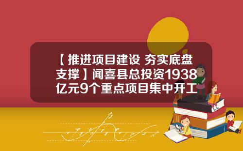 【推进项目建设 夯实底盘支撑】闻喜县总投资1938亿元9个重点项目集中开工