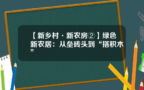【新乡村·新农房②】绿色新农居：从垒砖头到“搭积木”